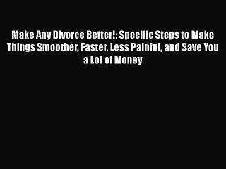 Download Make Any Divorce Better!: Specific Steps to Make Things Smoother Faster Less Painful