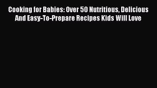 Read Cooking for Babies: Over 50 Nutritious Delicious And Easy-To-Prepare Recipes Kids Will