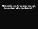 [PDF] A Matter of the Heart: For where your treasure is there your heart will be also.  Matthew