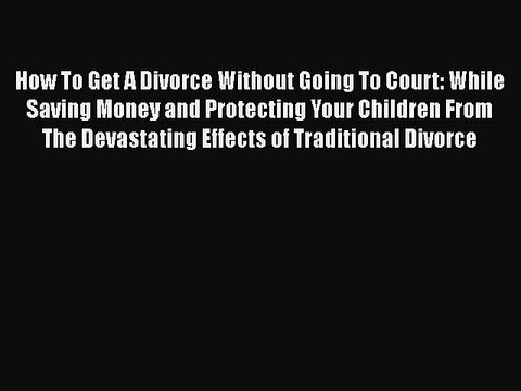 PDF How To Get A Divorce Without Going To Court: While Saving Money and Protecting Your Children
