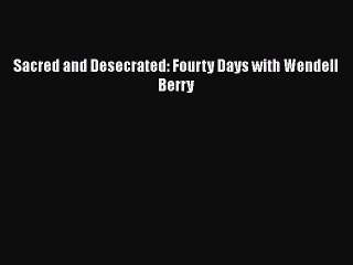 [PDF] Sacred and Desecrated: Fourty Days with Wendell Berry [Download] Full Ebook