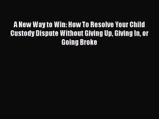 PDF A New Way to Win: How To Resolve Your Child Custody Dispute Without Giving Up Giving In