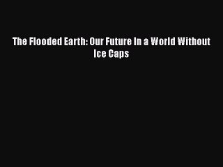 Download The Flooded Earth: Our Future In a World Without Ice Caps Free Books