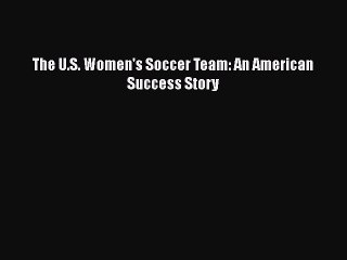 [PDF] The U.S. Women's Soccer Team: An American Success Story [Download] Full Ebook