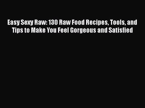 PDF Easy Sexy Raw: 130 Raw Food Recipes Tools and Tips to Make You Feel Gorgeous and Satisfied