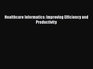 PDF Healthcare Informatics: Improving Efficiency and Productivity  Read Online