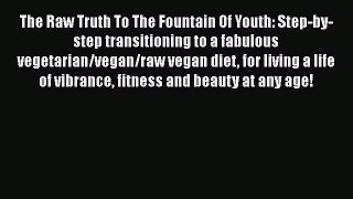 Download The Raw Truth To The Fountain Of Youth: Step-by-step transitioning to a fabulous vegetarian/vegan/raw