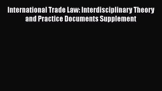 Download International Trade Law: Interdisciplinary Theory and Practice Documents Supplement