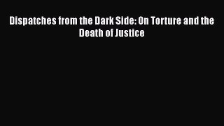 PDF Dispatches from the Dark Side: On Torture and the Death of Justice  Read Online