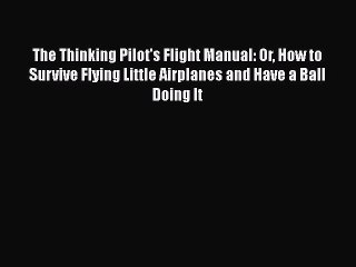 Read The Thinking Pilot's Flight Manual: Or How to Survive Flying Little Airplanes and Have