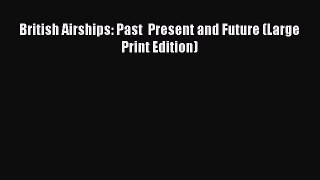 Read British Airships: Past  Present and Future (Large Print Edition) PDF Online