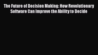[Read book] The Future of Decision Making: How Revolutionary Software Can Improve the Ability