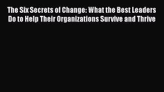 [Read book] The Six Secrets of Change: What the Best Leaders Do to Help Their Organizations