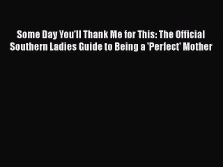 [Read book] Some Day You'll Thank Me for This: The Official Southern Ladies Guide to Being