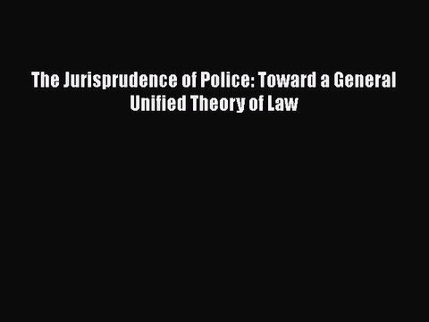 PDF The Jurisprudence of Police: Toward a General Unified Theory of Law Read Online