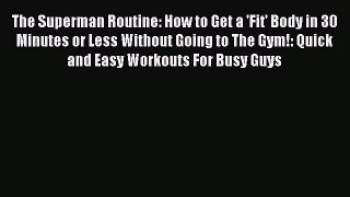 Download The Superman Routine: How to Get a 'Fit' Body in 30 Minutes or Less Without Going