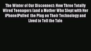 Download The Winter of Our Disconnect: How Three Totally Wired Teenagers (and a Mother Who