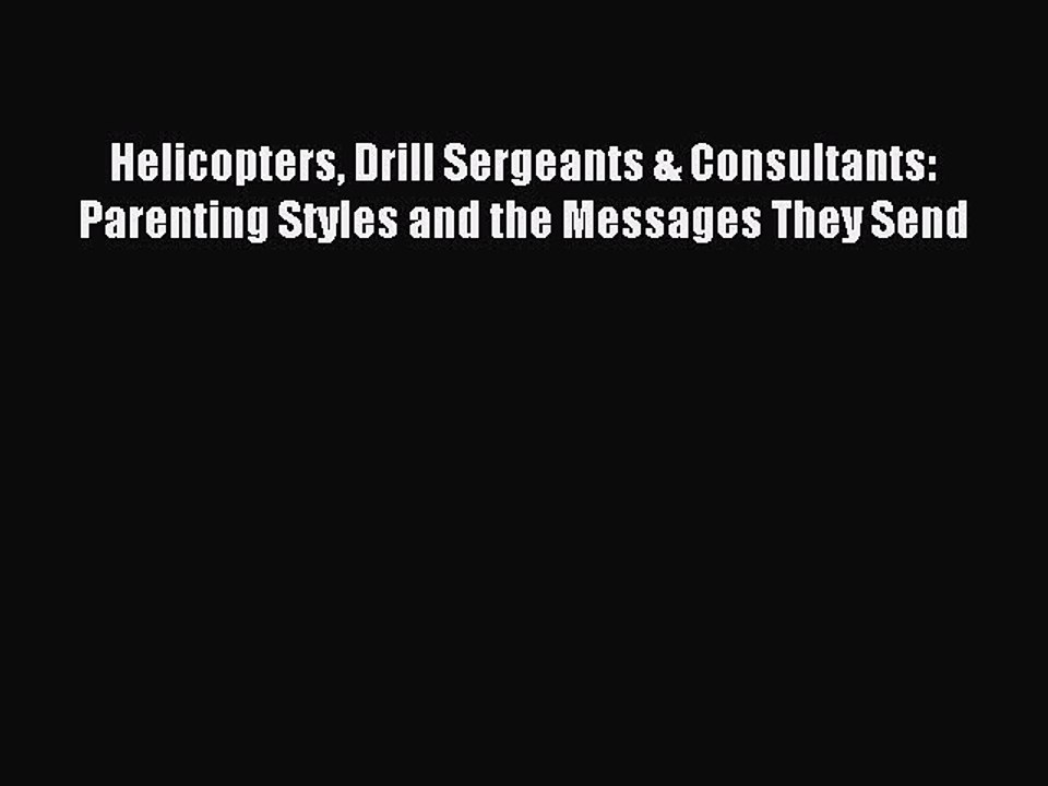 Read Helicopters Drill Sergeants & Consultants: Parenting Styles and the Messages They Send