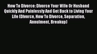 Read How To Divorce: Divorce Your Wife Or Husband Quickly And Painlessly And Get Back to Living