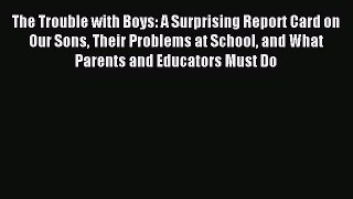 Read The Trouble with Boys: A Surprising Report Card on Our Sons Their Problems at School and