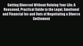 Download Getting Divorced Without Ruining Your Life: A Reasoned Practical Guide to the Legal