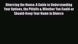 Read Divorcing the House: A Guide to Understanding Your Options the Pitfalls & Whether You