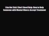 Download ‪I Am Not Sick I Don't Need Help: How to Help Someone with Mental Illness Accept Treatment‬