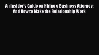 Read An Insider's Guide on Hiring a Business Attorney: And How to Make the Relationship Work