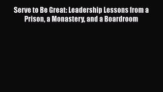 [Read book] Serve to Be Great: Leadership Lessons from a Prison a Monastery and a Boardroom