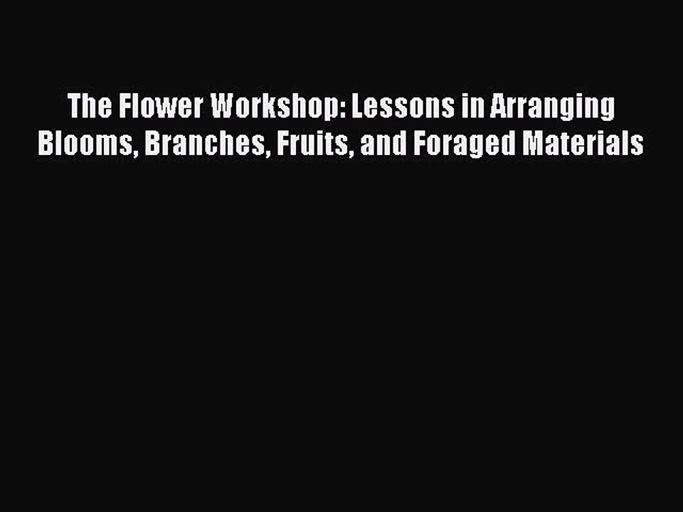 Download The Flower Workshop: Lessons in Arranging Blooms Branches Fruits and Foraged Materials