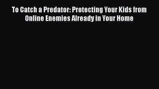 [Read book] To Catch a Predator: Protecting Your Kids from Online Enemies Already in Your Home