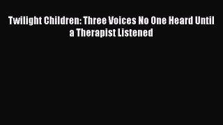 [Read book] Twilight Children: Three Voices No One Heard Until a Therapist Listened [PDF] Full