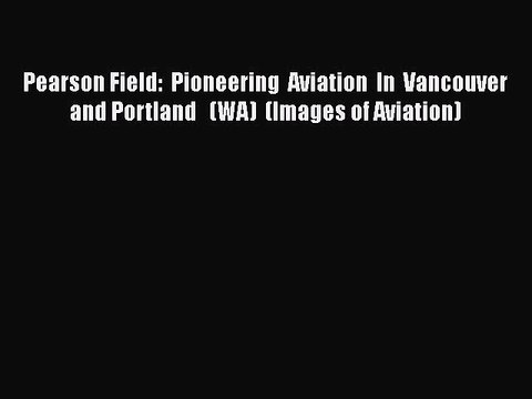 Read Pearson Field: Pioneering Aviation In Vancouver and Portland (WA) (Images of Aviation)