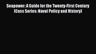 Read Seapower: A Guide for the Twenty-First Century (Cass Series: Naval Policy and History)