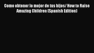 [Read book] Como obtener lo mejor de tus hijos/ How to Raise Amazing Children (Spanish Edition)