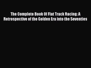 Read The Complete Book Of Flat Track Racing: A Retrospective of the Golden Era into the Seventies