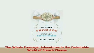 Download  The Whole Fromage Adventures in the Delectable World of French Cheese Read Full Ebook
