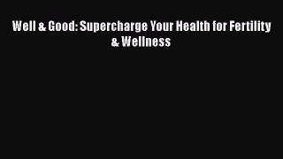 Download Well & Good: Supercharge Your Health for Fertility & Wellness PDF Free