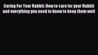 Read Caring For Your Rabbit: How to care for your Rabbit and everything you need to know to