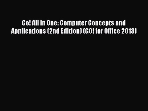 Read Go! All in One: Computer Concepts and Applications (2nd Edition) (GO! for Office 2013)