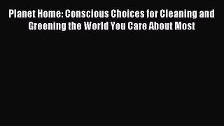 Read Planet Home: Conscious Choices for Cleaning and Greening the World You Care About Most