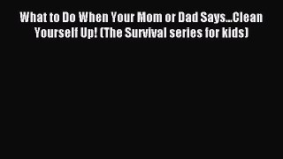 Read What to Do When Your Mom or Dad Says...Clean Yourself Up! (The Survival series for kids)