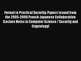 Read Formal to Practical Security: Papers Issued from the 2005-2008 French-Japanese Collaboration