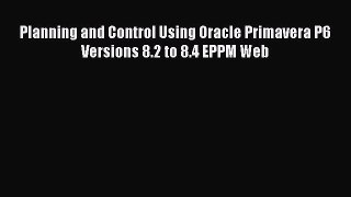 Read Planning and Control Using Oracle Primavera P6 Versions 8.2 to 8.4 EPPM Web Ebook Online