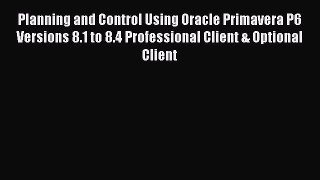 Download Planning and Control Using Oracle Primavera P6 Versions 8.1 to 8.4 Professional Client