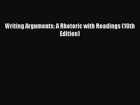 PDF Writing Arguments: A Rhetoric with Readings (10th Edition) Read Online