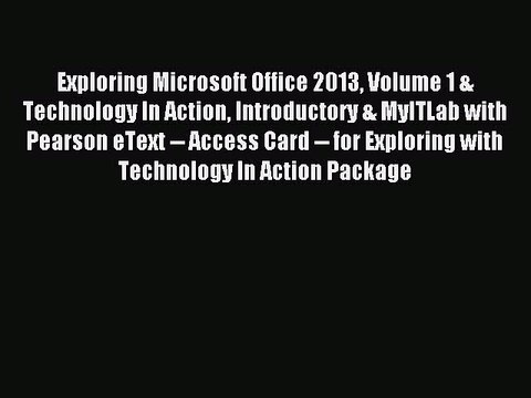 Read Exploring Microsoft Office 2013 Volume 1 & Technology In Action Introductory & MyITLab