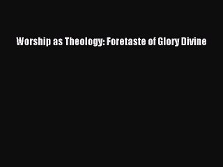 [PDF] Worship as Theology: Foretaste of Glory Divine [Read] Full Ebook