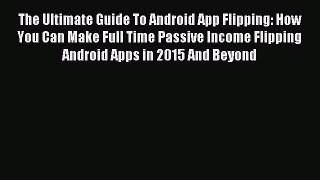 Download The Ultimate Guide To Android App Flipping: How You Can Make Full Time Passive Income