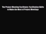 Read The Project Meeting Facilitator: Facilitation Skills to Make the Most of Project Meetings